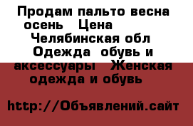 Продам пальто весна-осень › Цена ­ 4 000 - Челябинская обл. Одежда, обувь и аксессуары » Женская одежда и обувь   